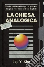 La Chiesa analogica. Perché abbiamo bisogno di persone, luoghi e cose nell'era digitale libro