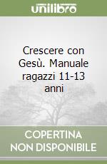 Crescere con Gesù. Manuale ragazzi 11-13 anni libro