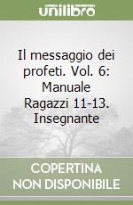 Il messaggio dei profeti. Vol. 6: Manuale Ragazzi 11-13. Insegnante libro