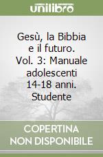 Gesù, la Bibbia e il futuro. Vol. 3: Manuale adolescenti 14-18 anni. Studente