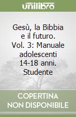 Gesù, la Bibbia e il futuro. Vol. 3: Manuale adolescenti 14-18 anni. Studente libro