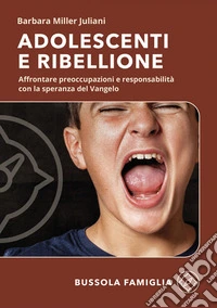 Adolescenti e ribellione. Affrontare preoccupazioni e responsabilità con la speranza del Vangelo libro