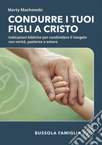 Condurre i tuoi figli a Cristo. Indicazioni bibliche per condividere il Vangelo con verità, pazienza e amore libro