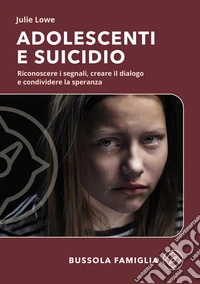 Adolescenti e suicidio. Riconoscere i segnali, creare il dialogo e condividere la speranza libro