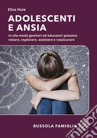 Adolescenti e ansia. In che modo genitori ed educatori possono notare, esplorare, assistere e rassicurare libro