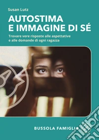 Autostima e immagine di sé. Trovare vere risposte alle aspettative e alle domande di ogni ragazza libro