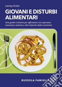Giovani e disturbi alimentari. Una guida cristiana per affrontare con speranza anoressia, bulimia e altri disturbi della nutrizione libro