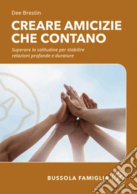 Creare amicizie che contano. Superare la solitudine per stabilire relazioni profonde e durature libro