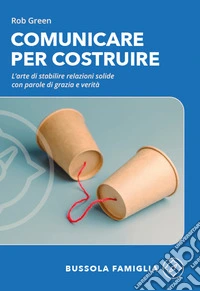 Comunicare per costruire. L'arte di stabilire relazioni solide con parole di grazia e verità libro