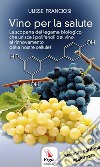 Vino per la salute. La scoperta del legame biologico che unisce i polifenoli del vino al rinnovamento delle nostre cellule libro di Franciosi Ulisse