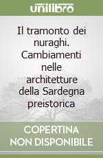 Il tramonto dei nuraghi. Cambiamenti nelle architetture della Sardegna preistorica libro