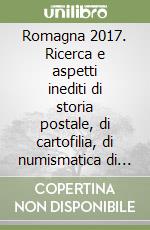 Romagna 2017. Ricerca e aspetti inediti di storia postale, di cartofilia, di numismatica di Ravenna e della sua Provincia. Con Rivista «Il Romagnolo»