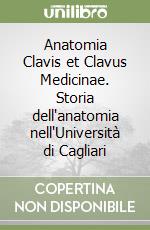 Anatomia Clavis et Clavus Medicinae. Storia dell'anatomia nell'Università di Cagliari libro