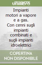 Impianti motori a vapore e a gas. Con cenni sugli impianti combinati e sugli impianti idroelettrici libro