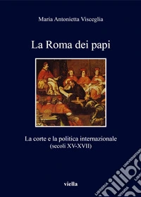 La Roma dei papi. La corte e la politica internazionale (secoli XV-XVII)
