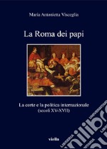 La Roma dei papi. La corte e la politica internazionale (secoli XV-XVII) libro