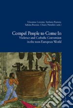 Compel people to come in. Violence and catholic conversion in the non-european world libro