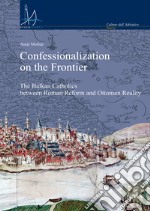 Confessionalization on the frontier. The Balkan catholics between Roman Reform and Ottoman reality libro