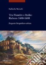 Tra Fiandre e Italia: Rubens 1600-1608. Regesto biografico-critico libro