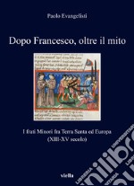 Dopo Francesco, oltre il mito. I frati minori fra Terra Santa ed Europa (XIII-XV secolo) libro