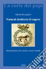 Natural desiderio di sapere. Roma barocca fra vecchi e nuovi mondi libro