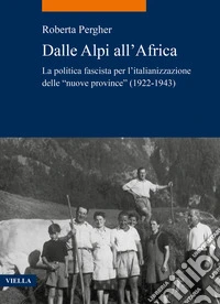 Dalle Alpi all'Africa. La politica fascista per l'italianizzazione delle «nuove province» (1922-1943) libro
