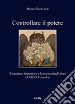 Controllare il potere. Il mandato imperativo e la revoca degli eletti (XVIII-XX secolo) libro