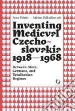 Inventing medieval Czechoslovakia 1918-1968. Between slavs, germans, and totalitarian regimes