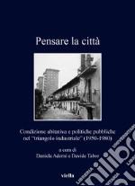 Pensare la città. Condizione abitativa e politiche pubbliche nel «triangolo industriale» (1950-1980) libro