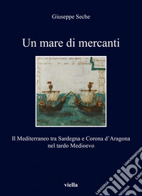Un mare di mercanti. Il Mediterraneo tra Sardegna e Corona d'Aragona nel tardo Medioevo libro