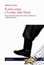 Il cielo sereno e l'ombra della Shoah. Otto stereotipi sulla persecuzione antiebraica nell'Italia fascista libro