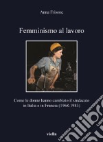 Femminismo al lavoro. Come le donne hanno cambiato il sindacato in Italia e in Francia (1968-1983) libro