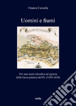 Uomini e fiumi. Per una storia idraulica ed agraria della bassa pianura del Po (1450-1620) libro