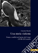 Una storia violenta. Potere e conflitti nel bacino del Congo (XVIII-XXI secolo) libro