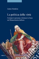 La politica della virtù. Formare la persona e formare lo Stato nel Rinascimento italiano libro