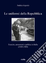 Le uniformi della Repubblica. Esercito, armamenti e politica in Italia (1945-1949)