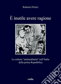 È inutile avere ragione. La cultura "antitotalitaria" nell'Italia della prima Repubblica libro
