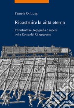 Ricostruire la città eterna. Infrastrutture, topografia e saperi nella Roma del Cinquecento libro