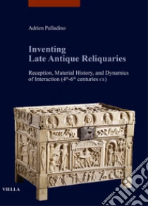 Inventing late antique reliquaries. Reception, material history, and dynamics of interaction (4th-6th centuries CE)