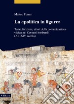 La «politica in figure». Temi, funzioni, attori della comunicazione visiva nei Comuni lombardi (XII-XIV secolo) libro