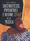 Sacerdotesse, imperatrici e regine della musica. 20 donne che hanno rivoluzionato la musica nel mondo. Ediz. a colori libro