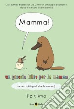 Mamma! Un piccolo libro per le mamme (e per tutti quelli che le amano) libro