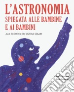 L'astronomia spiegata ai bambini e alle bambine. Alla scoperta del sistema solare. Ediz. a colori libro