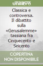 Classica e controversa. Il dibattito sulla «Gerusalemme» tassiana fra Cinquecento e Seicento libro