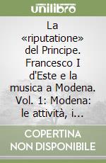 La «riputatione» del Principe. Francesco I d'Este e la musica a Modena. Vol. 1: Modena: le attività, i protagonisti libro