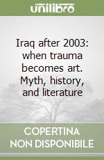 Iraq after 2003: when trauma becomes art. Myth, history, and literature libro