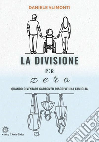La divisione per zero. Quando diventare caregiver riscrive una famiglia