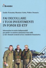 Fai decollare i tuoi investimenti in fondi ed ETF. Informazioni tecniche indispensabili per gestire in maniera autonoma i tuoi soldi (o fare domande scomode al tuo consulente finanziario) libro