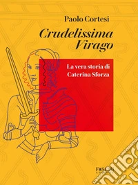 Crudelissima virago. La vera storia di Caterina Sforza libro