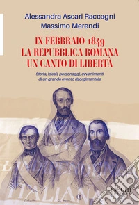IX febbraio 1849. La repubblica romana. Un canto di libertà. Storia, ideali, personaggi, avvenimenti di un grande evento risorgimentale libro